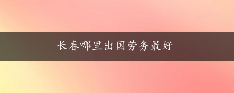 长春哪里出国劳务最好