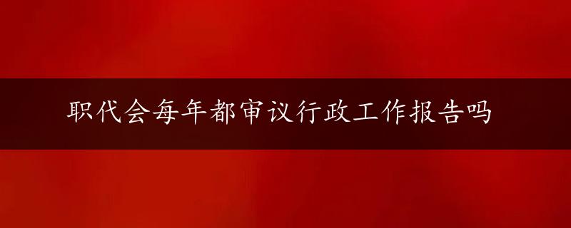 职代会每年都审议行政工作报告吗