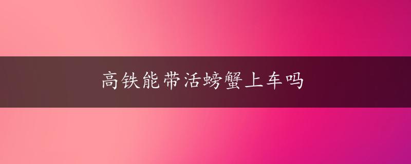 高铁能带活螃蟹上车吗