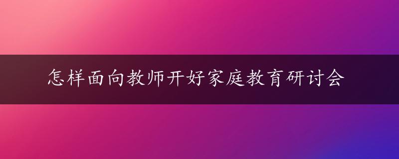 怎样面向教师开好家庭教育研讨会