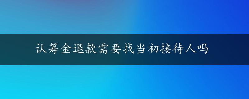 认筹金退款需要找当初接待人吗