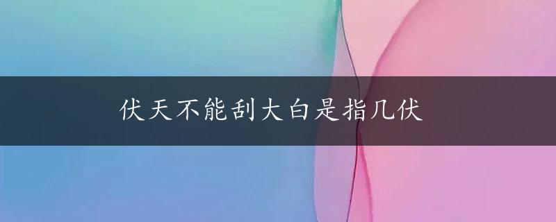 伏天不能刮大白是指几伏