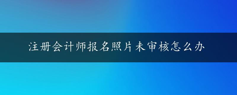 注册会计师报名照片未审核怎么办