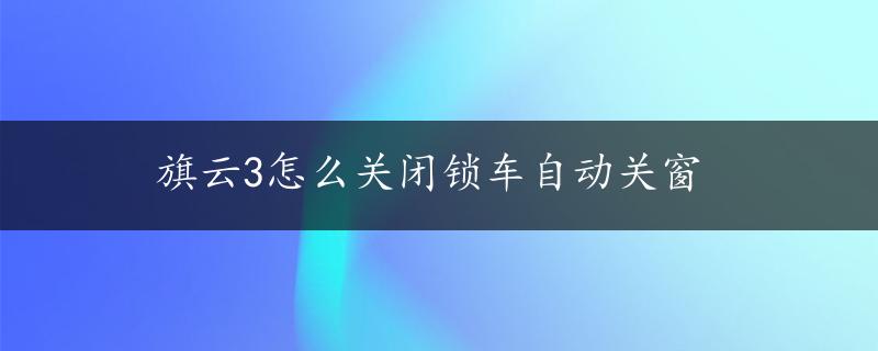 旗云3怎么关闭锁车自动关窗