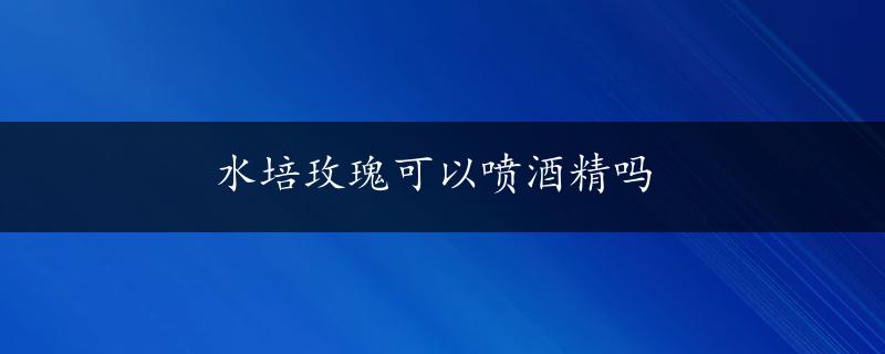 水培玫瑰可以喷酒精吗