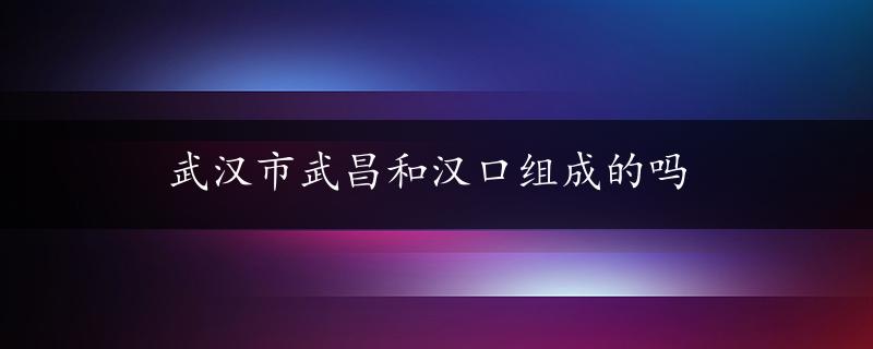 武汉市武昌和汉口组成的吗