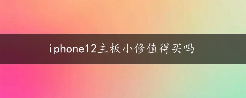 iphone12主板小修值得买吗