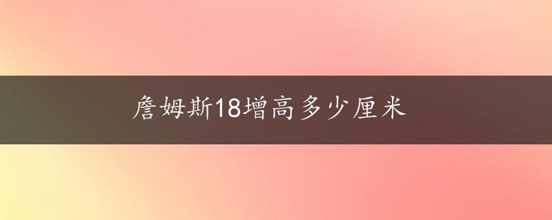 詹姆斯18增高多少厘米