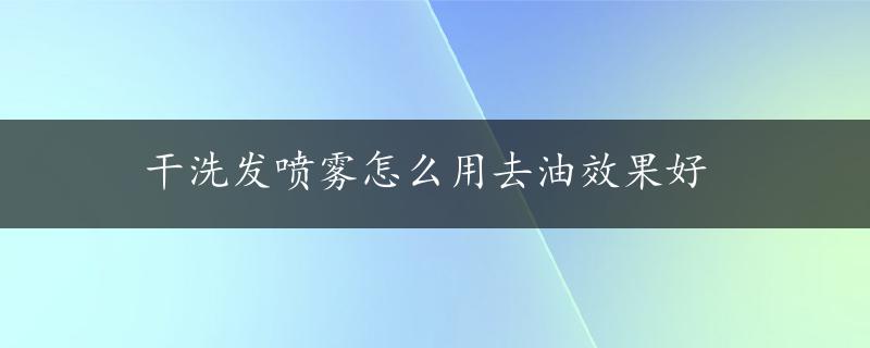 干洗发喷雾怎么用去油效果好