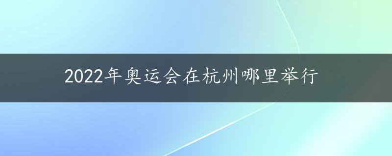 2022年奥运会在杭州哪里举行