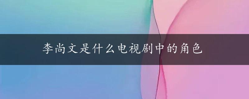 李尚文是什么电视剧中的角色