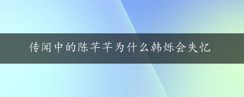 传闻中的陈芊芊为什么韩烁会失忆