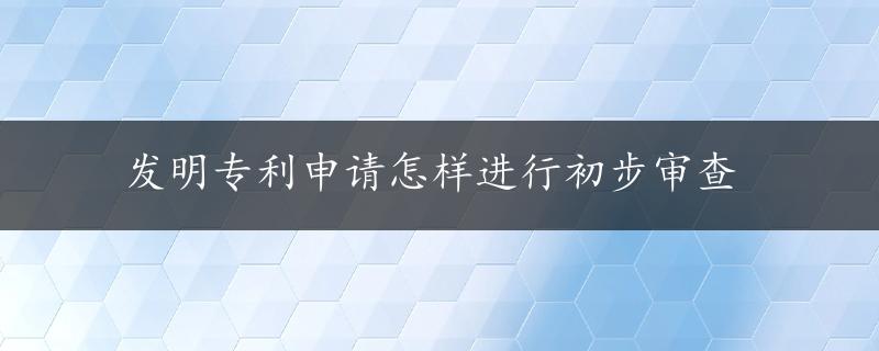 发明专利申请怎样进行初步审查