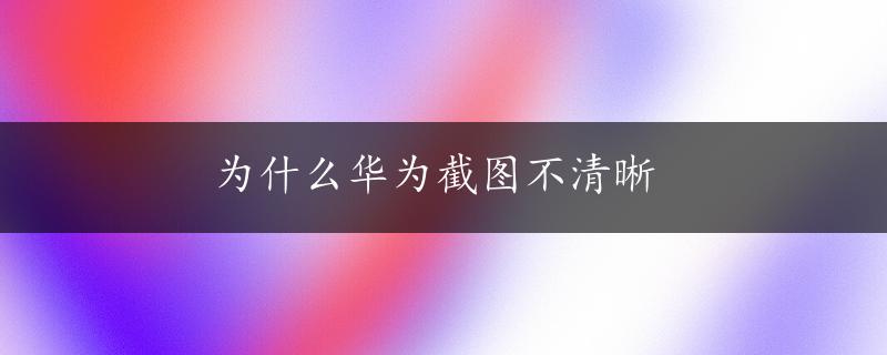 为什么华为截图不清晰