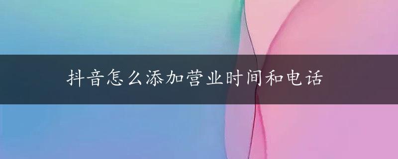 抖音怎么添加营业时间和电话