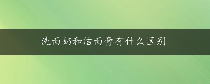 洗面奶和洁面膏有什么区别