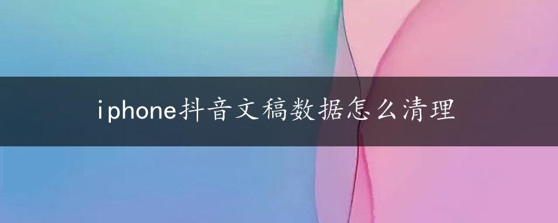 iphone抖音文稿数据怎么清理