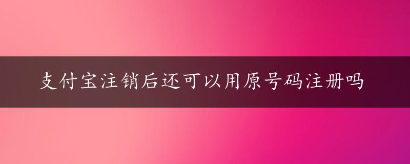 支付宝注销后还可以用原号码注册吗