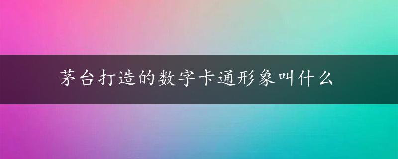 茅台打造的数字卡通形象叫什么