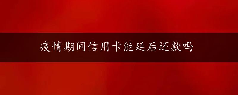 疫情期间信用卡能延后还款吗