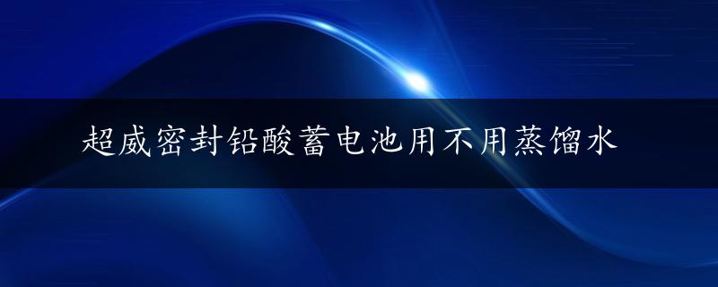 超威密封铅酸蓄电池用不用蒸馏水