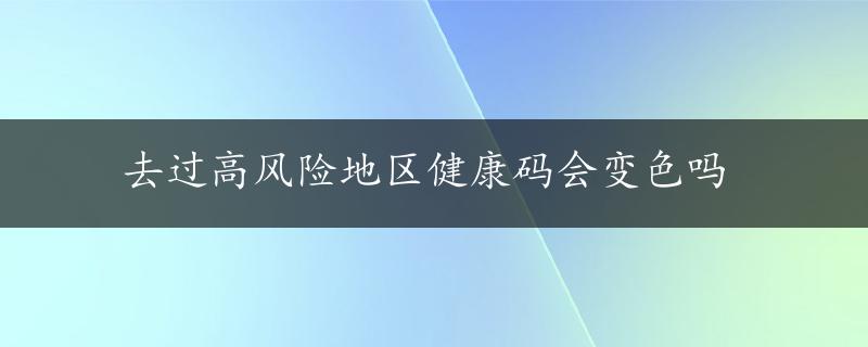 去过高风险地区健康码会变色吗