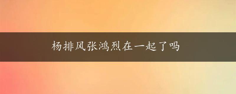 杨排风张鸿烈在一起了吗