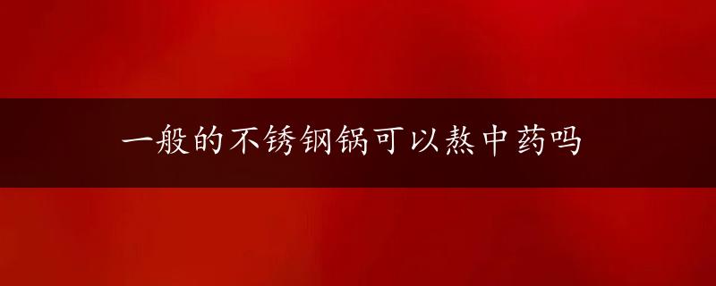 一般的不锈钢锅可以熬中药吗