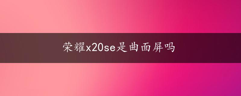 荣耀x20se是曲面屏吗