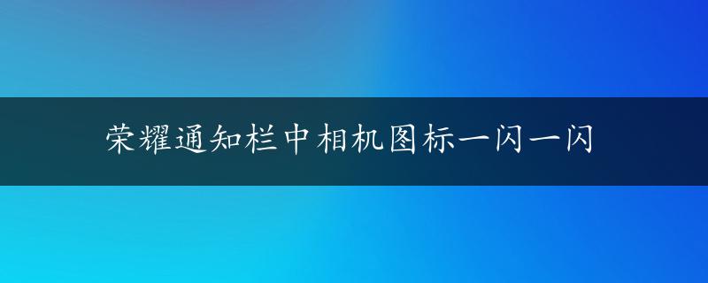 荣耀通知栏中相机图标一闪一闪