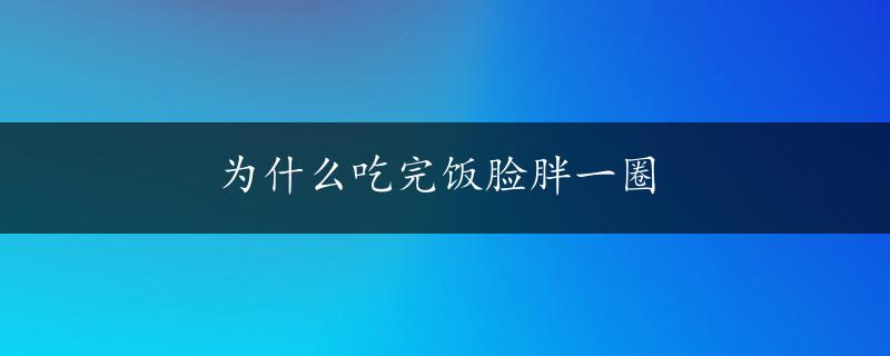 为什么吃完饭脸胖一圈