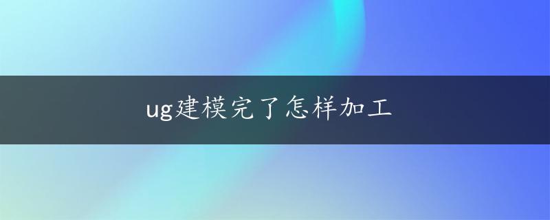 ug建模完了怎样加工