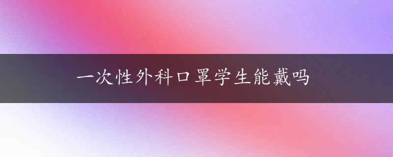 一次性外科口罩学生能戴吗