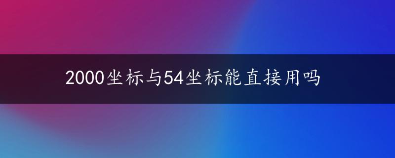 2000坐标与54坐标能直接用吗