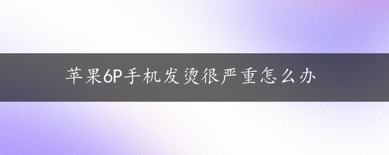 苹果6P手机发烫很严重怎么办