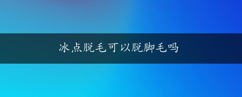 冰点脱毛可以脱脚毛吗