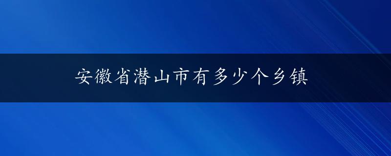 安徽省潜山市有多少个乡镇