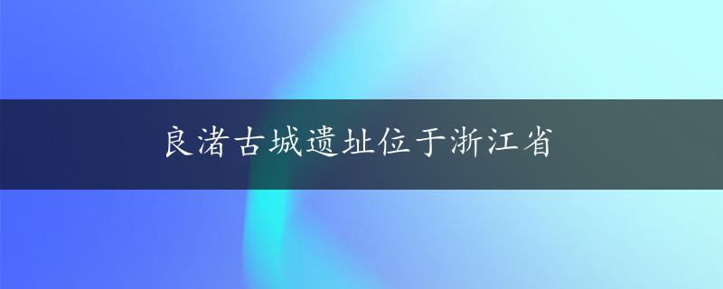 良渚古城遗址位于浙江省