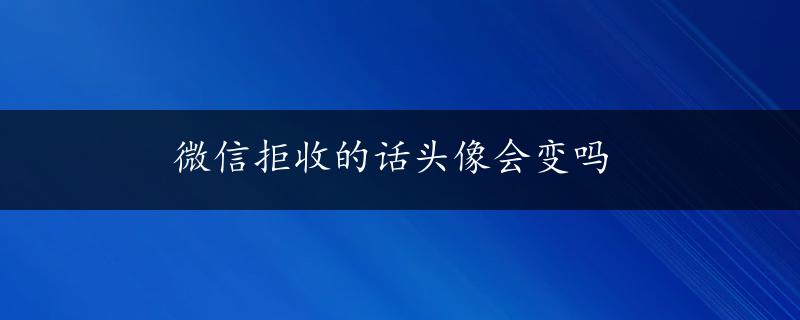 微信拒收的话头像会变吗