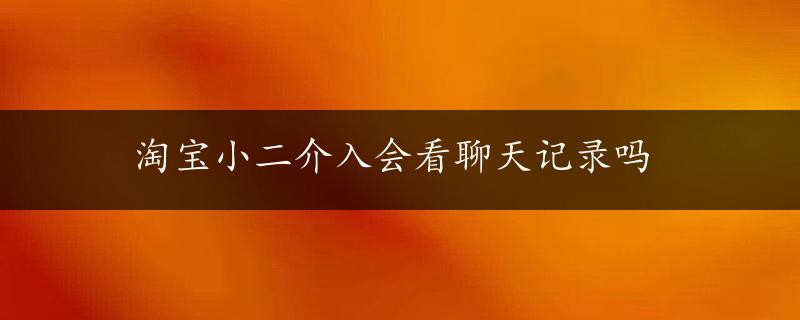 淘宝小二介入会看聊天记录吗