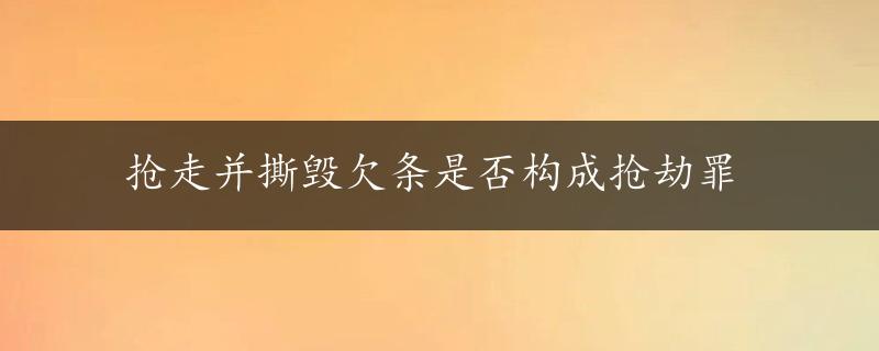 抢走并撕毁欠条是否构成抢劫罪