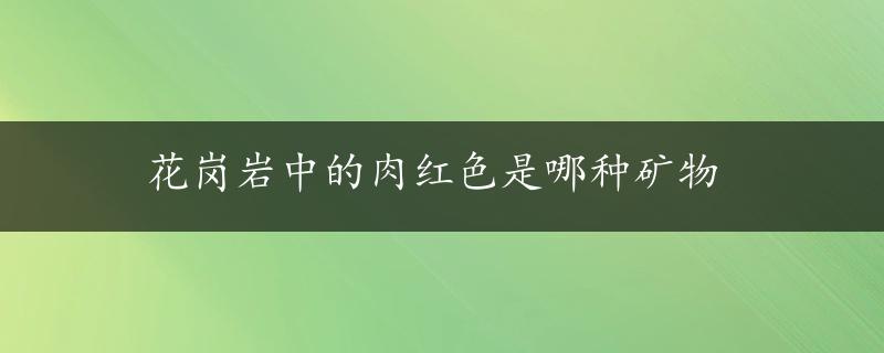 花岗岩中的肉红色是哪种矿物