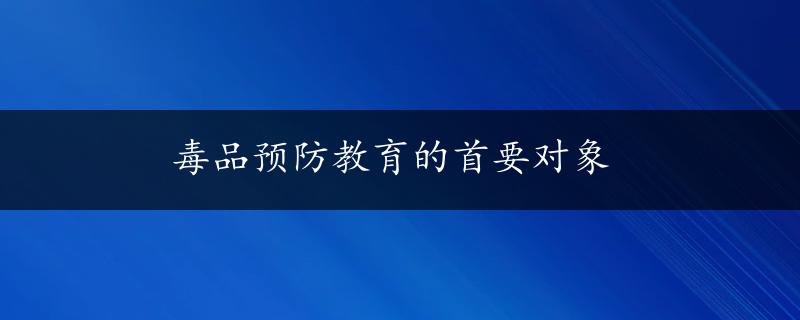 毒品预防教育的首要对象