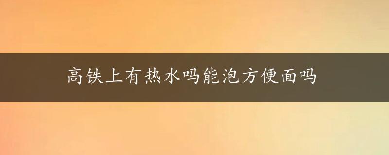 高铁上有热水吗能泡方便面吗