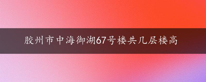 胶州市中海御湖67号楼共几层楼高