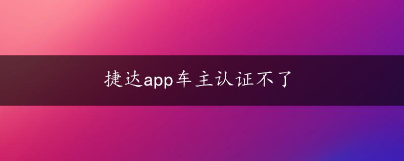 捷达app车主认证不了