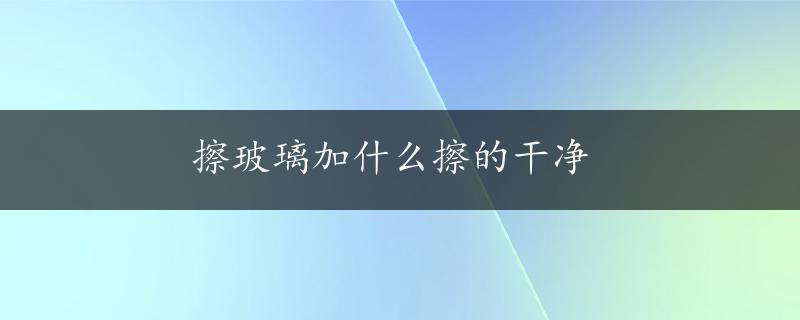 擦玻璃加什么擦的干净