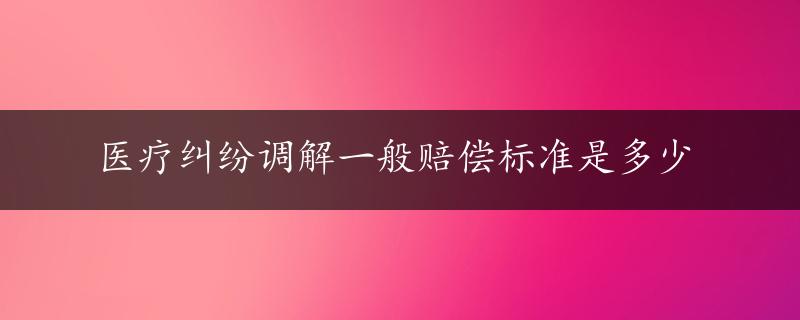 医疗纠纷调解一般赔偿标准是多少