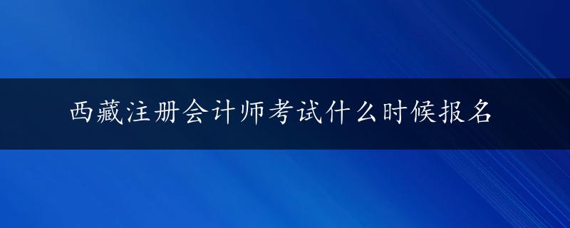 西藏注册会计师考试什么时候报名