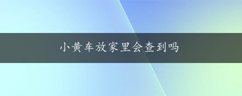 小黄车放家里会查到吗